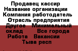 Продавец-кассир › Название организации ­ Компания-работодатель › Отрасль предприятия ­ Другое › Минимальный оклад ­ 1 - Все города Работа » Вакансии   . Тыва респ.